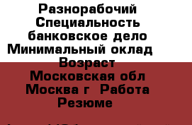 Разнорабочий › Специальность ­ банковское дело › Минимальный оклад ­ 2 000 › Возраст ­ 34 - Московская обл., Москва г. Работа » Резюме   